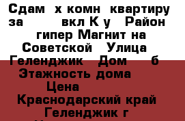 Сдам 3х комн. квартиру за 10.000 вкл.К/у › Район ­ гипер Магнит на Советской › Улица ­ Геленджик › Дом ­ 9 б › Этажность дома ­ 5 › Цена ­ 10 000 - Краснодарский край, Геленджик г. Недвижимость » Квартиры аренда   . Краснодарский край,Геленджик г.